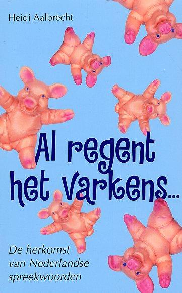 Al regent het varkens . De herkomst van Nederlandse spreekwoorden